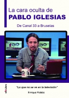La cara oculta de Pablo Iglesias. De Canal 33 a Bruselas. Lo que no se ve en la televisión.